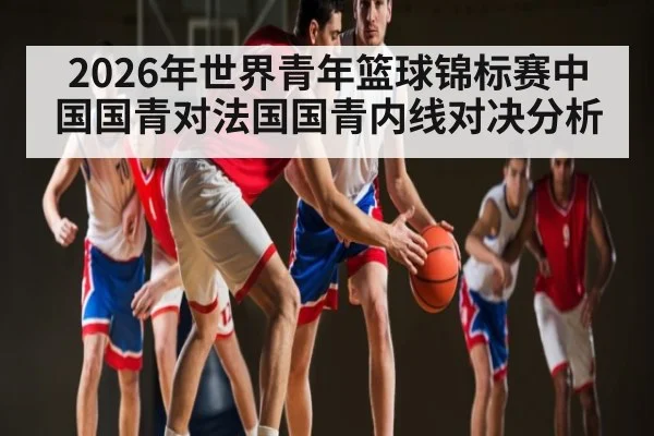 2026年世界青年篮球锦标赛中国国青对法国国青内线对决分析