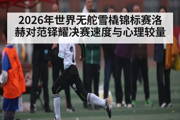 2026年世界无舵雪橇锦标赛洛赫对范铎耀决赛速度与心理较量
