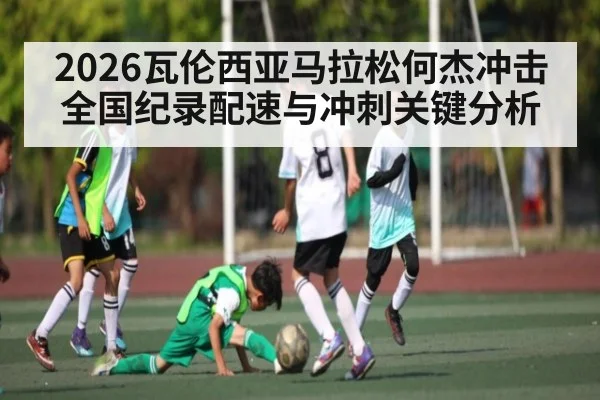 2026瓦伦西亚马拉松何杰冲击全国纪录配速与冲刺关键分析